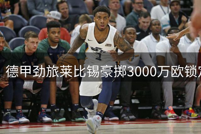 德甲劲旅莱比锡豪掷3000万欧锁定霍村锋线尖刀